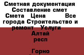 Сметная документация. Составление смет. Смета › Цена ­ 500 - Все города Строительство и ремонт » Услуги   . Алтай респ.,Горно-Алтайск г.